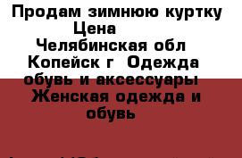 Продам зимнюю куртку. › Цена ­ 2 200 - Челябинская обл., Копейск г. Одежда, обувь и аксессуары » Женская одежда и обувь   